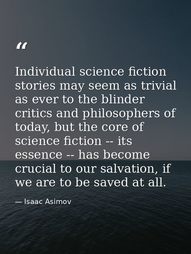 Individual science fiction stories may seem as trivial as ever to the blinder critics and philosophers of today, but the — Isaac Asimov