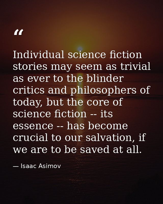Individual science fiction stories may seem as trivial as ever to the blinder critics and philosophers of today, but the — Isaac Asimov