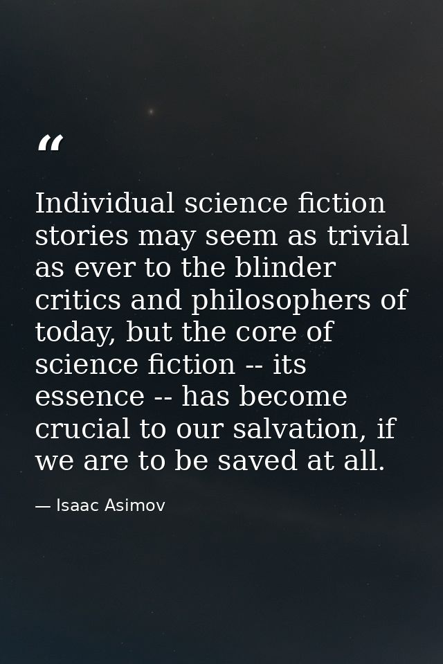 Individual science fiction stories may seem as trivial as ever to the blinder critics and philosophers of today, but the — Isaac Asimov