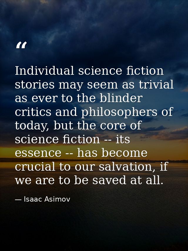 Individual science fiction stories may seem as trivial as ever to the blinder critics and philosophers of today, but the — Isaac Asimov