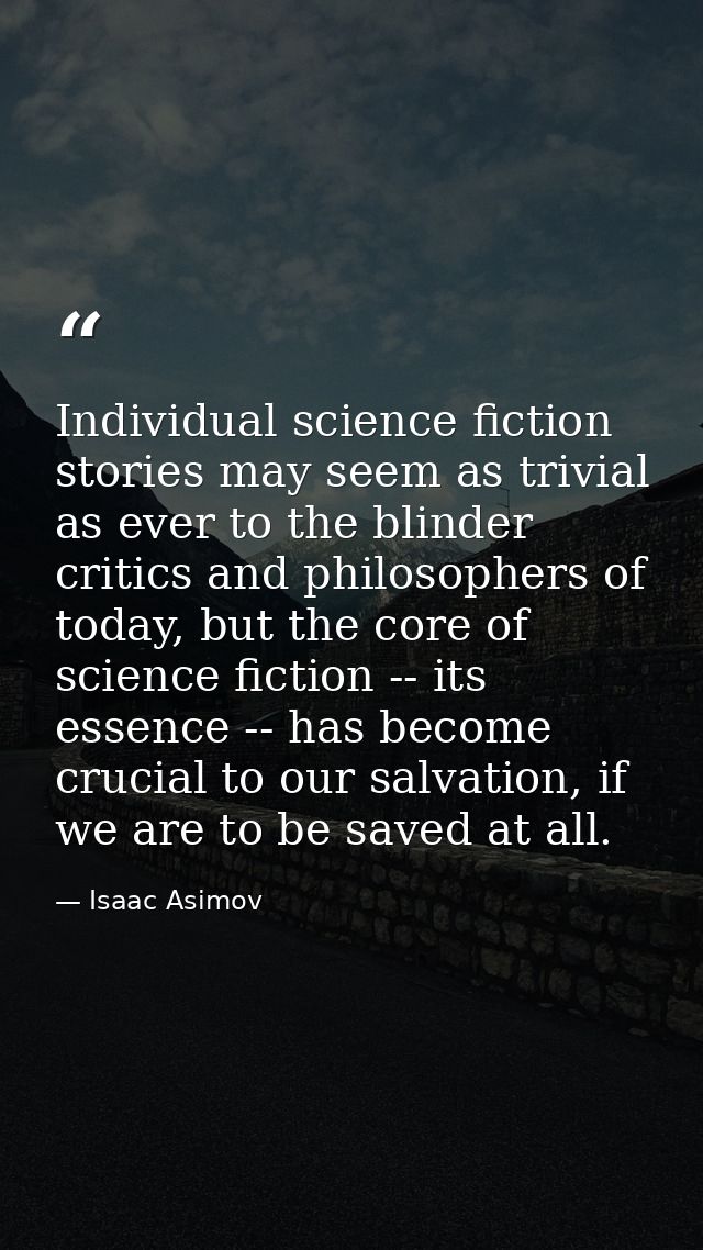 Individual science fiction stories may seem as trivial as ever to the blinder critics and philosophers of today, but the — Isaac Asimov
