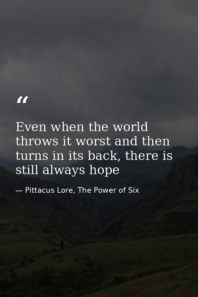 Even when the world throws it worst and then turns in its back, there is still always hope — Pittacus Lore, The Power of Six