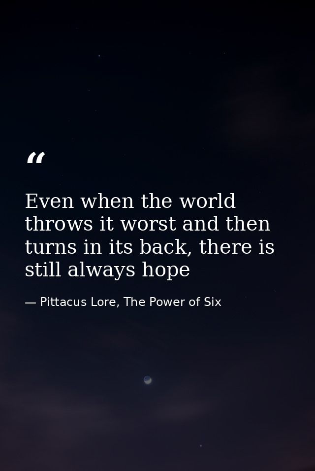 Even when the world throws it worst and then turns in its back, there is still always hope — Pittacus Lore, The Power of Six