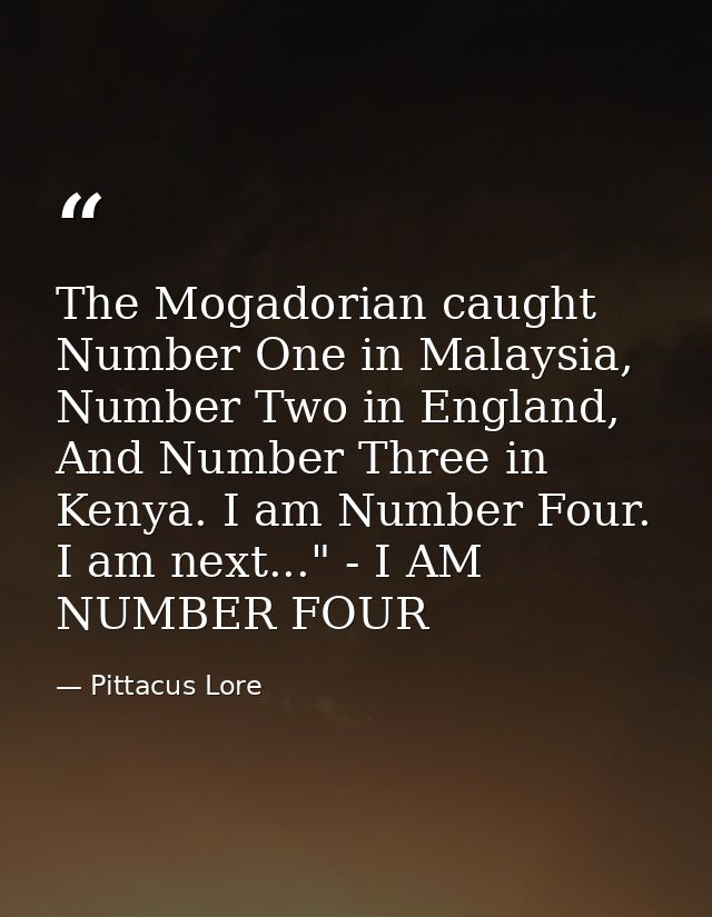 The Mogadorian caught Number One in Malaysia, Number Two in England, And Number Three in Kenya. I am Number Four. I am n — Pittacus Lore