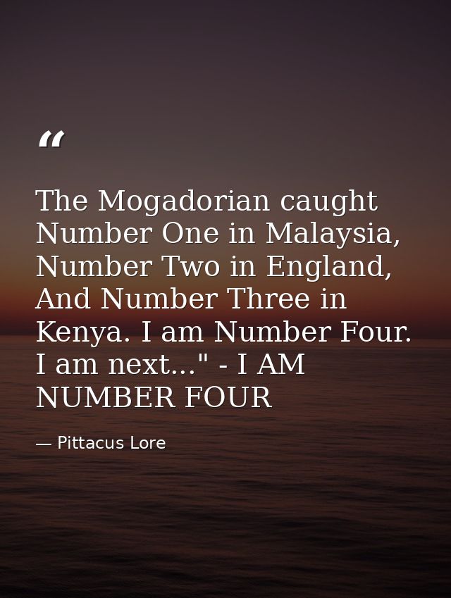 The Mogadorian caught Number One in Malaysia, Number Two in England, And Number Three in Kenya. I am Number Four. I am n — Pittacus Lore