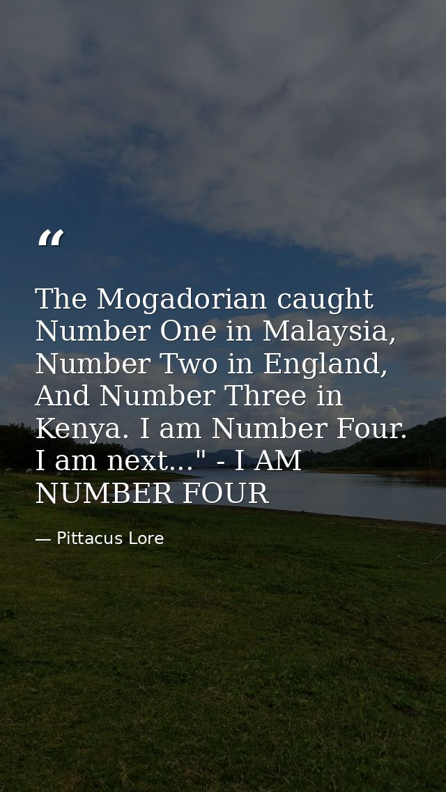 The Mogadorian caught Number One in Malaysia, Number Two in England, And Number Three in Kenya. I am Number Four. I am n — Pittacus Lore