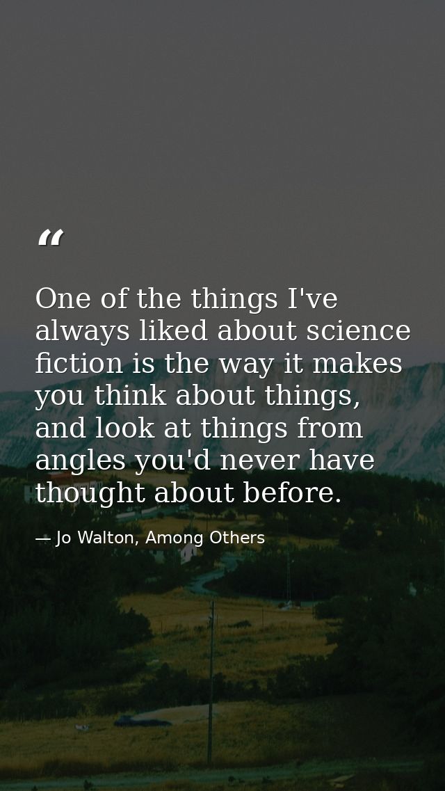 One of the things I've always liked about science fiction is the way it makes you think about things, and look at things — Jo Walton, Among Others