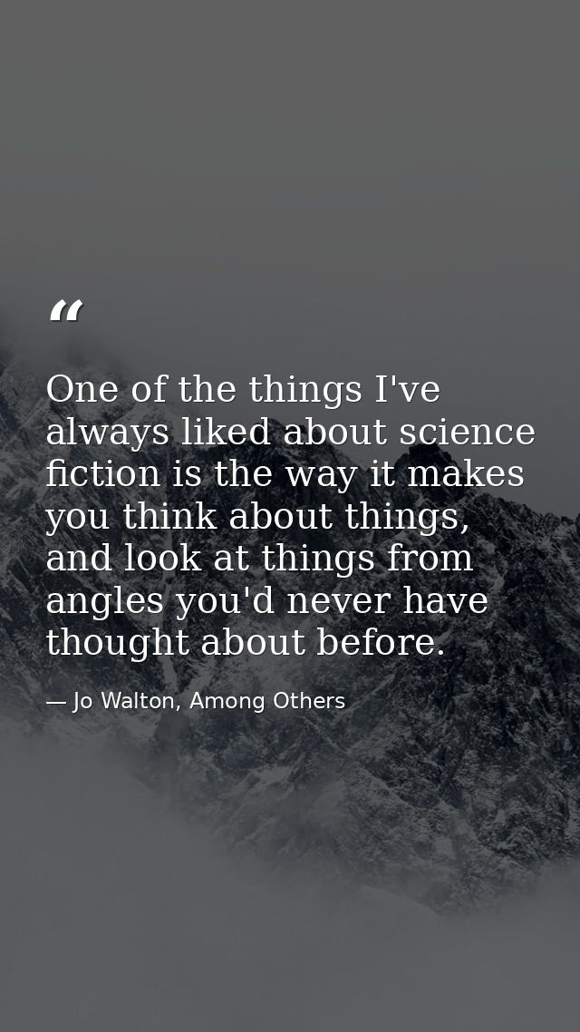 One of the things I've always liked about science fiction is the way it makes you think about things, and look at things — Jo Walton, Among Others