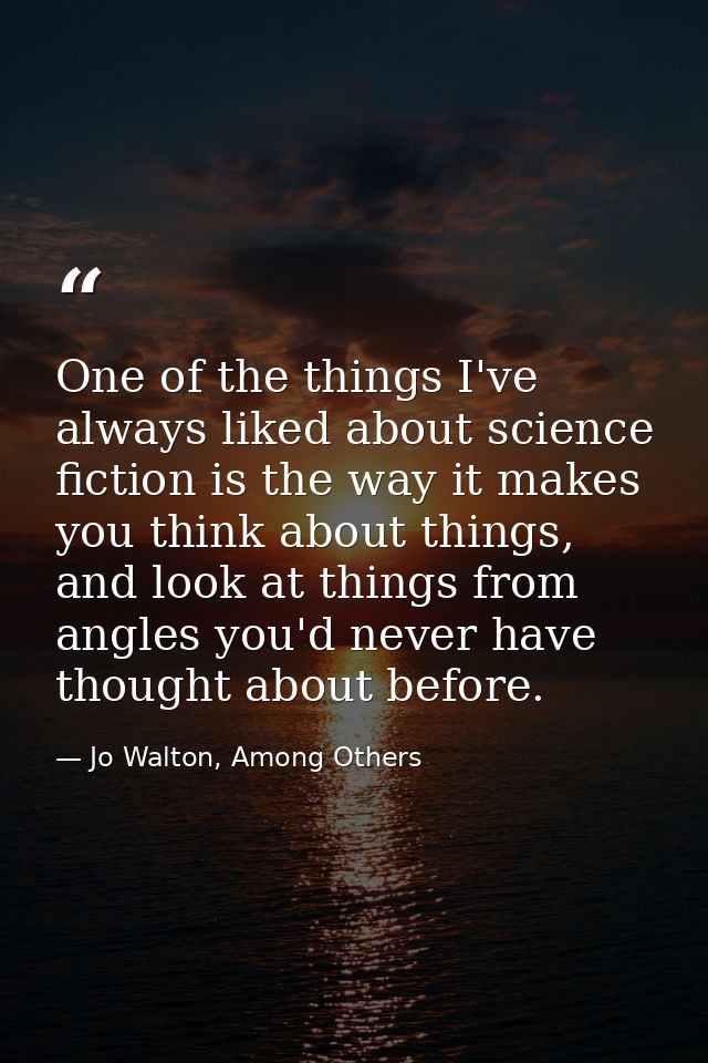 One of the things I've always liked about science fiction is the way it makes you think about things, and look at things — Jo Walton, Among Others