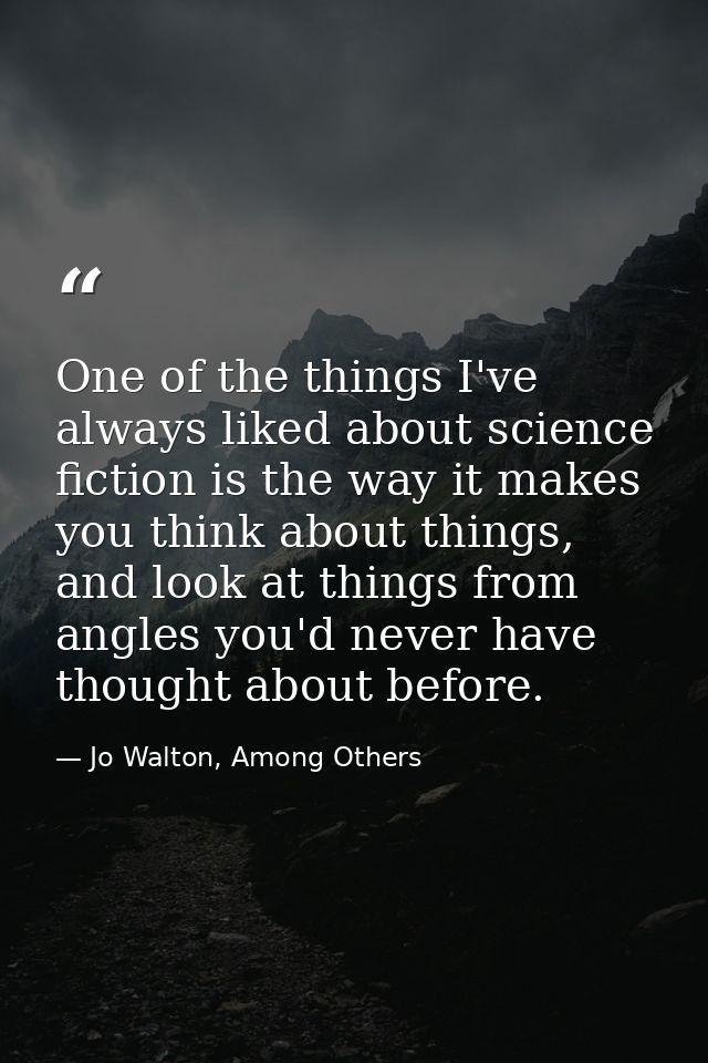 One of the things I've always liked about science fiction is the way it makes you think about things, and look at things — Jo Walton, Among Others