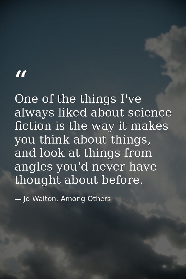 One of the things I've always liked about science fiction is the way it makes you think about things, and look at things — Jo Walton, Among Others