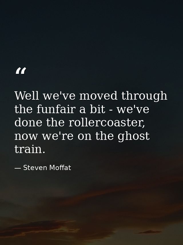 Well we've moved through the funfair a bit - we've done the rollercoaster, now we're on the ghost train. — Steven Moffat