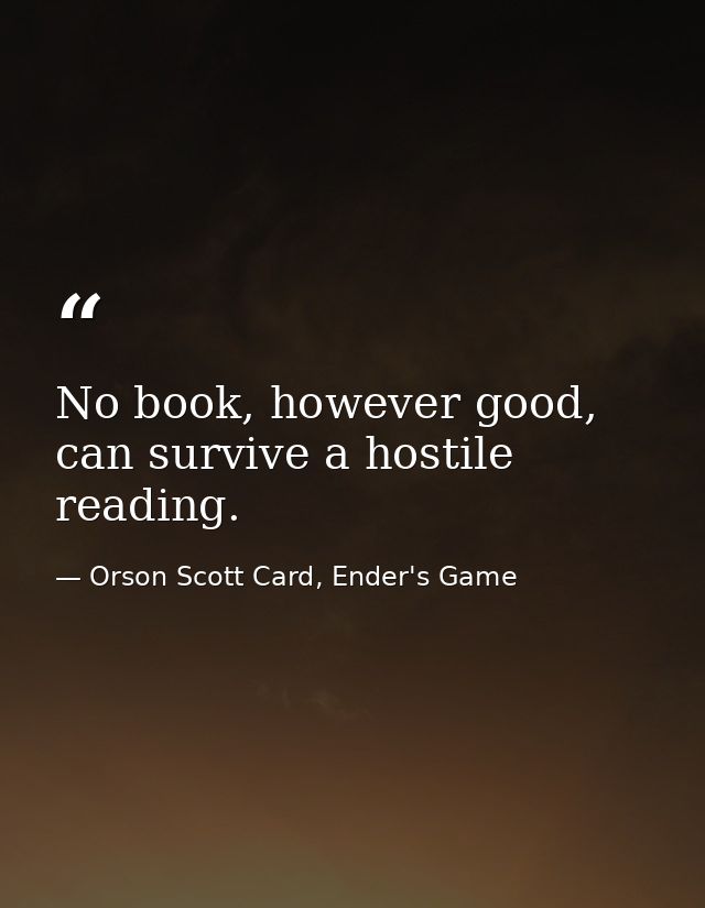No book, however good, can survive a hostile reading. — Orson Scott Card, Ender's Game