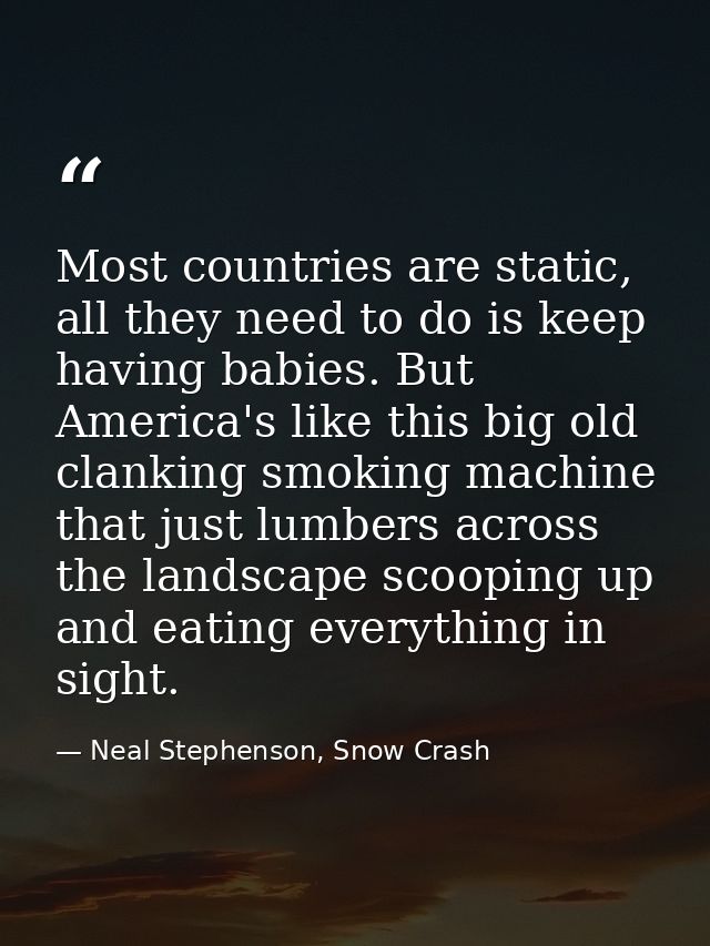 Most countries are static, all they need to do is keep having babies. But America's like this big old clanking smoking m — Neal Stephenson, Snow Crash