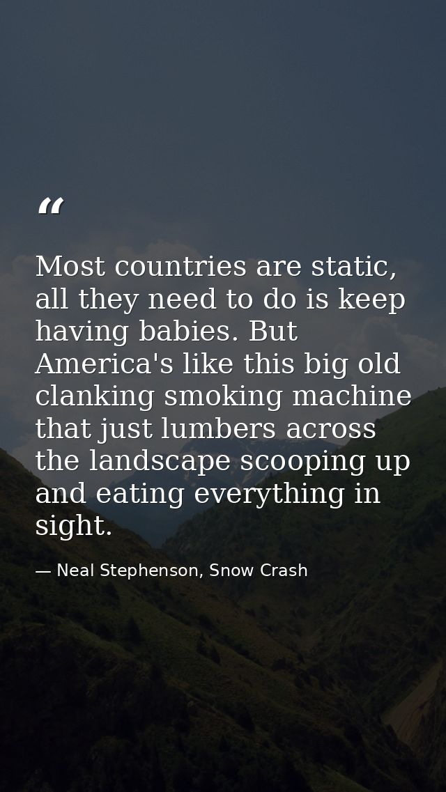 Most countries are static, all they need to do is keep having babies. But America's like this big old clanking smoking m — Neal Stephenson, Snow Crash