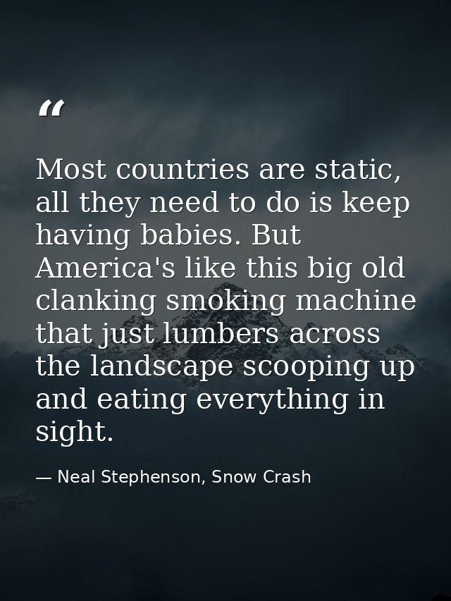 Most countries are static, all they need to do is keep having babies. But America's like this big old clanking smoking m — Neal Stephenson, Snow Crash