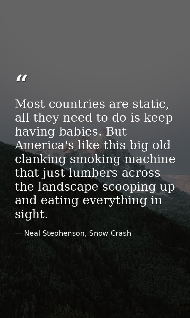 Most countries are static, all they need to do is keep having babies. But America's like this big old clanking smoking m — Neal Stephenson, Snow Crash