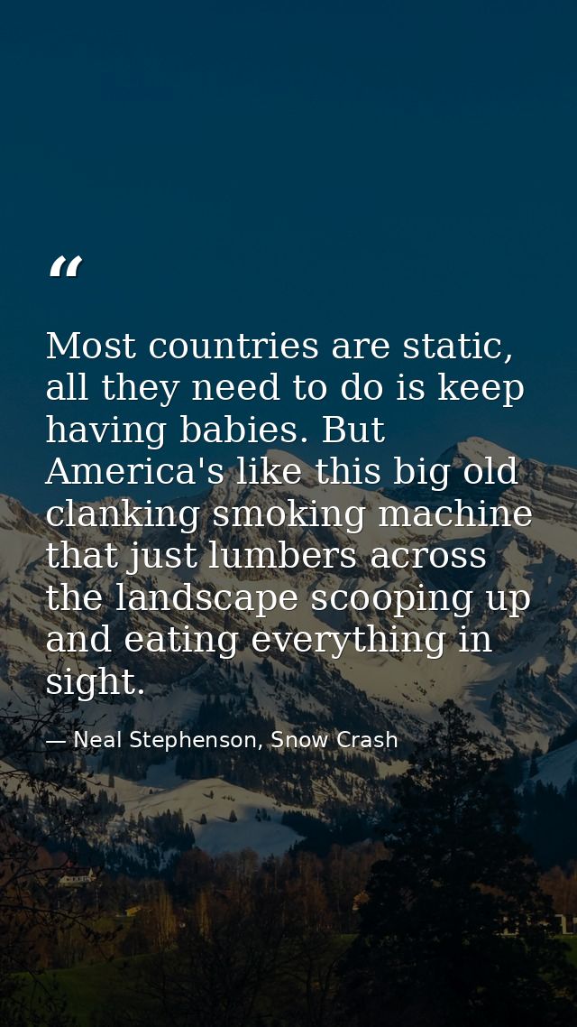 Most countries are static, all they need to do is keep having babies. But America's like this big old clanking smoking m — Neal Stephenson, Snow Crash