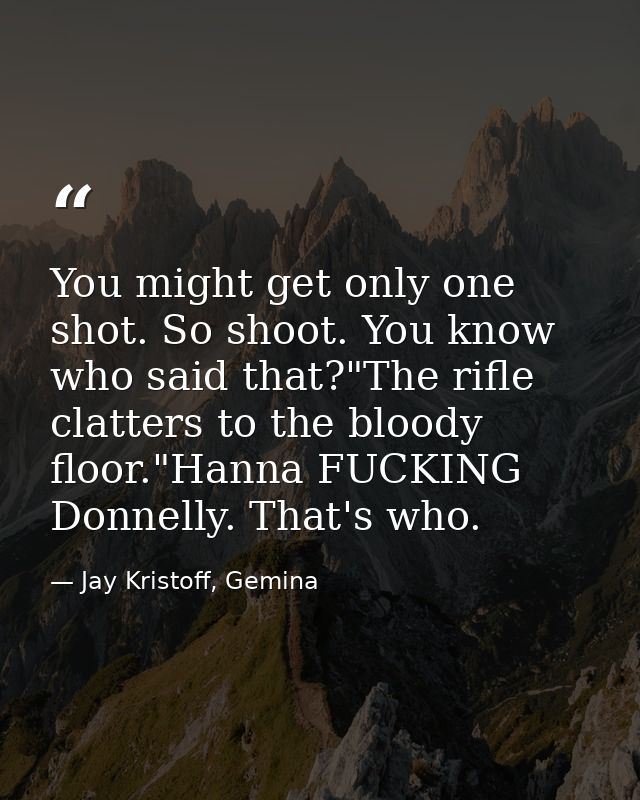You might get only one shot. So shoot. You know who said that?"The rifle clatters to the bloody floor."Hanna FUCKING Don — Jay Kristoff, Gemina