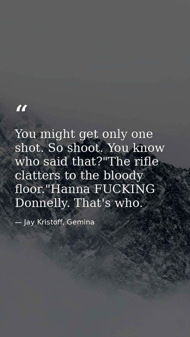 You might get only one shot. So shoot. You know who said that?"The rifle clatters to the bloody floor."Hanna FUCKING Don — Jay Kristoff, Gemina