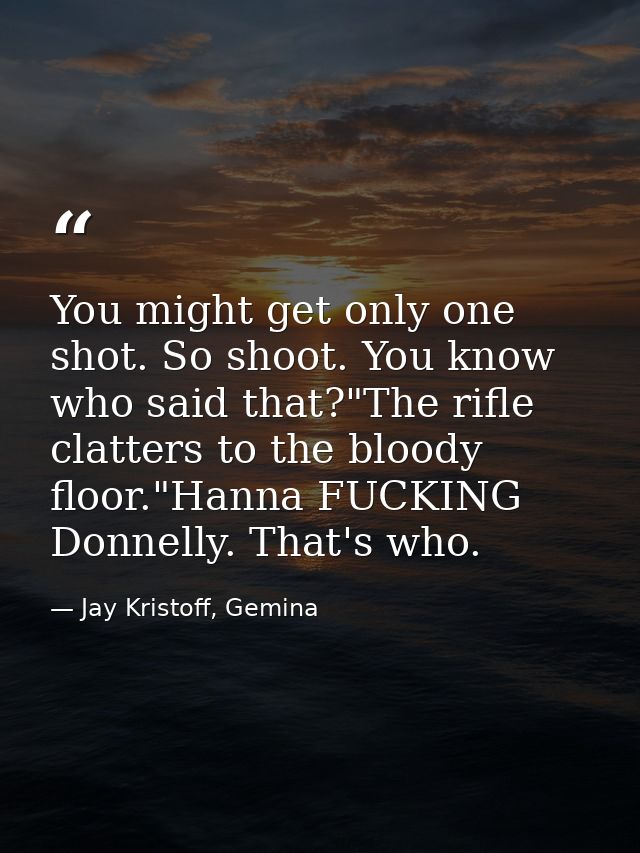 You might get only one shot. So shoot. You know who said that?"The rifle clatters to the bloody floor."Hanna FUCKING Don — Jay Kristoff, Gemina