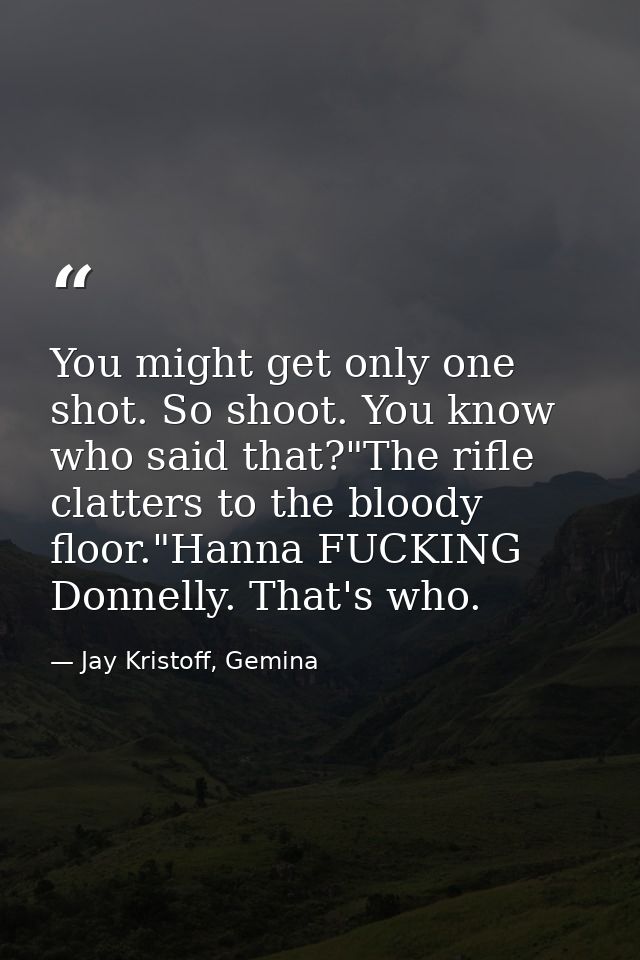 You might get only one shot. So shoot. You know who said that?"The rifle clatters to the bloody floor."Hanna FUCKING Don — Jay Kristoff, Gemina
