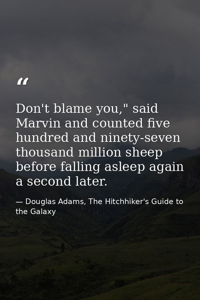 Don't blame you," said Marvin and counted five hundred and ninety-seven thousand million sheep before falling asleep aga — Douglas Adams, The Hitchhiker's Guide to the Galaxy