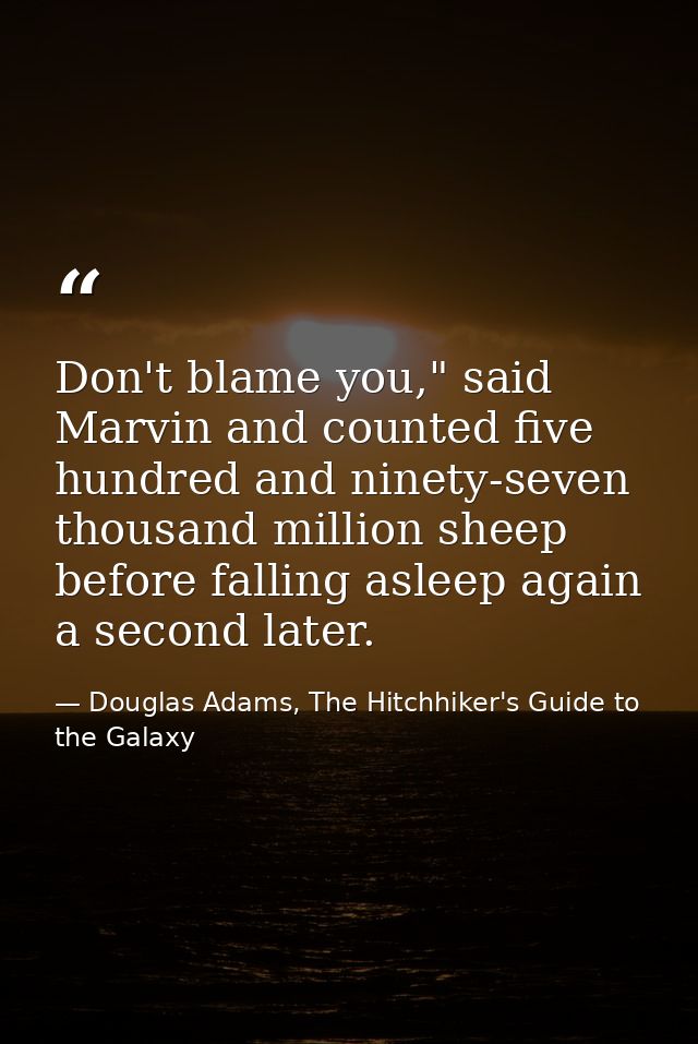 Don't blame you," said Marvin and counted five hundred and ninety-seven thousand million sheep before falling asleep aga — Douglas Adams, The Hitchhiker's Guide to the Galaxy