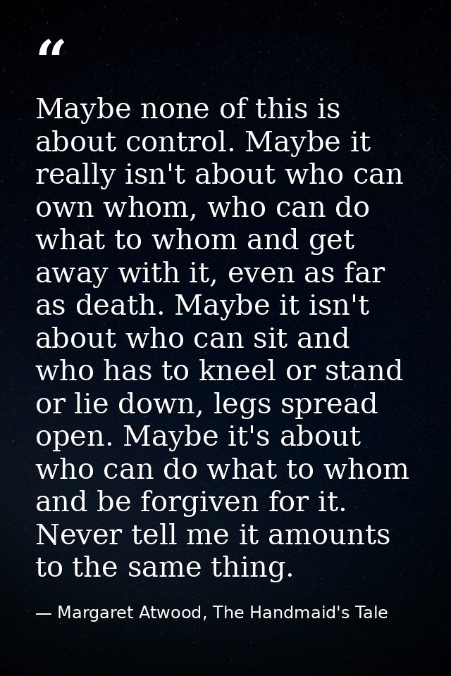 Maybe none of this is about control. Maybe it really isn't about who can own whom, who can do what to whom and get away  — Margaret Atwood, The Handmaid's Tale