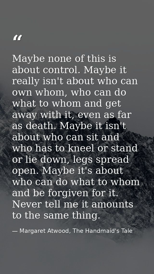 Maybe none of this is about control. Maybe it really isn't about who can own whom, who can do what to whom and get away  — Margaret Atwood, The Handmaid's Tale