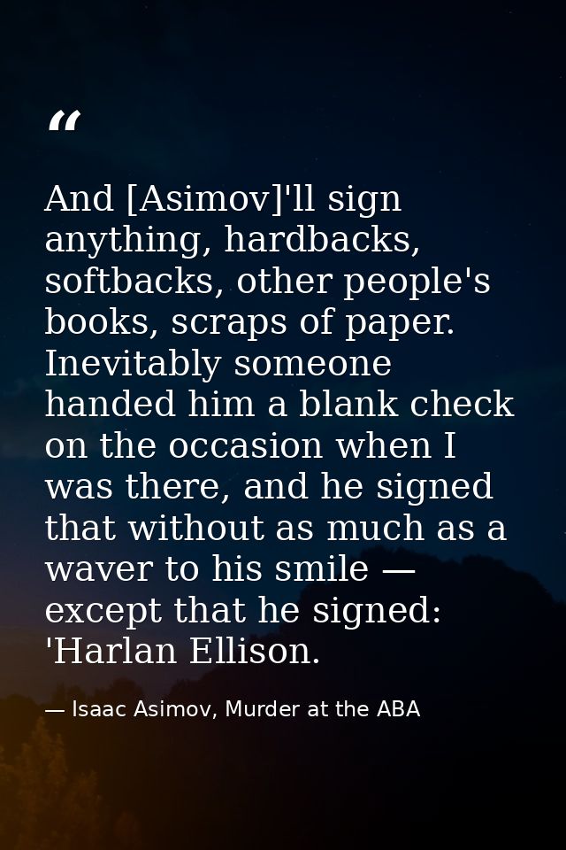 And [Asimov]'ll sign anything, hardbacks, softbacks, other people's books, scraps of paper. Inevitably someone handed hi — Isaac Asimov, Murder at the ABA