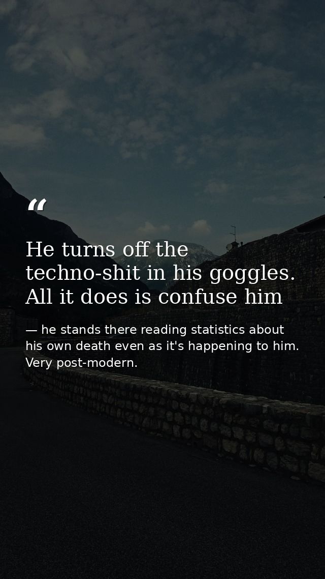 He turns off the techno-shit in his goggles. All it does is confuse him — he stands there reading statistics about his own death even as it's happening to him. Very post-modern.