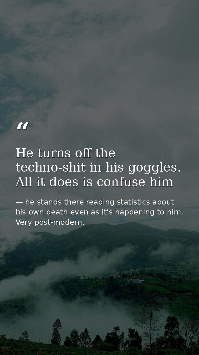 He turns off the techno-shit in his goggles. All it does is confuse him — he stands there reading statistics about his own death even as it's happening to him. Very post-modern.