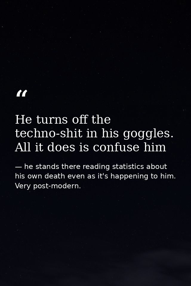 He turns off the techno-shit in his goggles. All it does is confuse him — he stands there reading statistics about his own death even as it's happening to him. Very post-modern.
