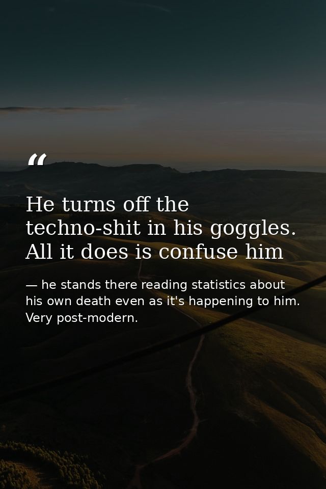 He turns off the techno-shit in his goggles. All it does is confuse him — he stands there reading statistics about his own death even as it's happening to him. Very post-modern.