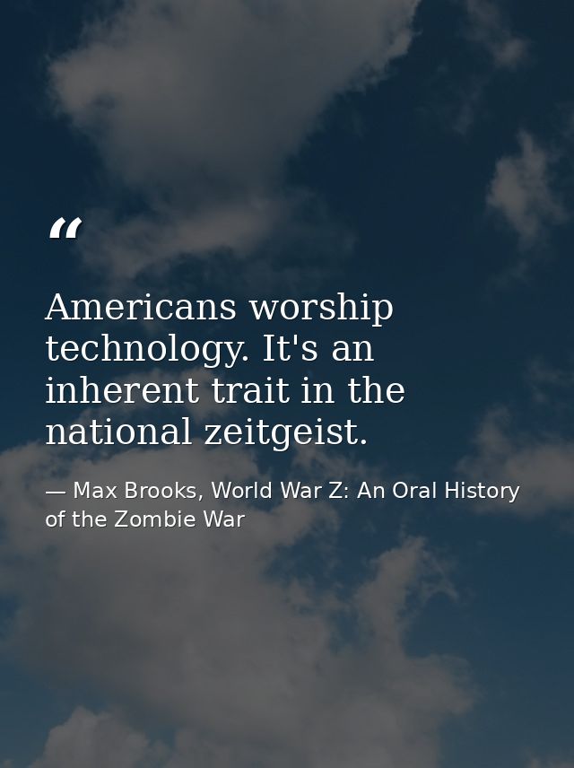 Americans worship technology. It's an inherent trait in the national zeitgeist. — Max Brooks, World War Z: An Oral History of the Zombie War