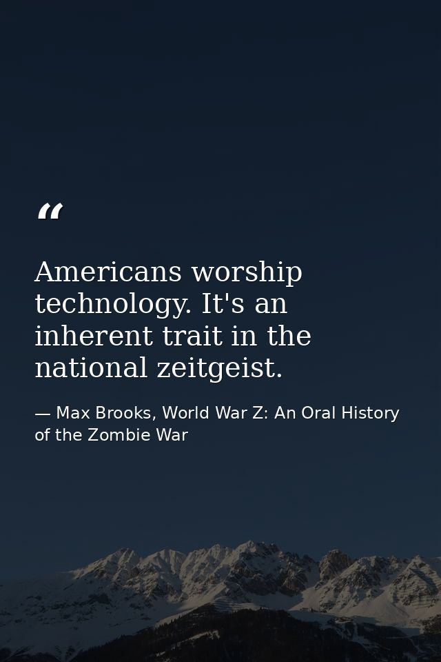 Americans worship technology. It's an inherent trait in the national zeitgeist. — Max Brooks, World War Z: An Oral History of the Zombie War