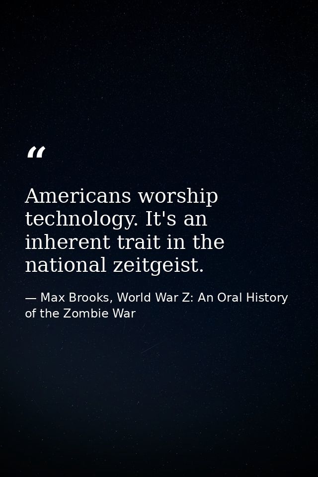 Americans worship technology. It's an inherent trait in the national zeitgeist. — Max Brooks, World War Z: An Oral History of the Zombie War