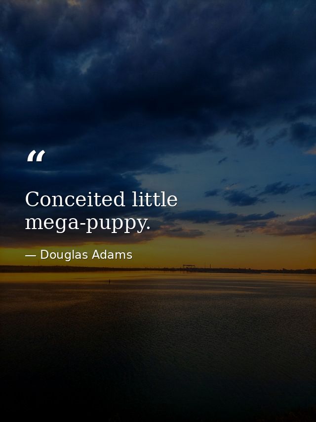 Conceited little mega-puppy. — Douglas Adams