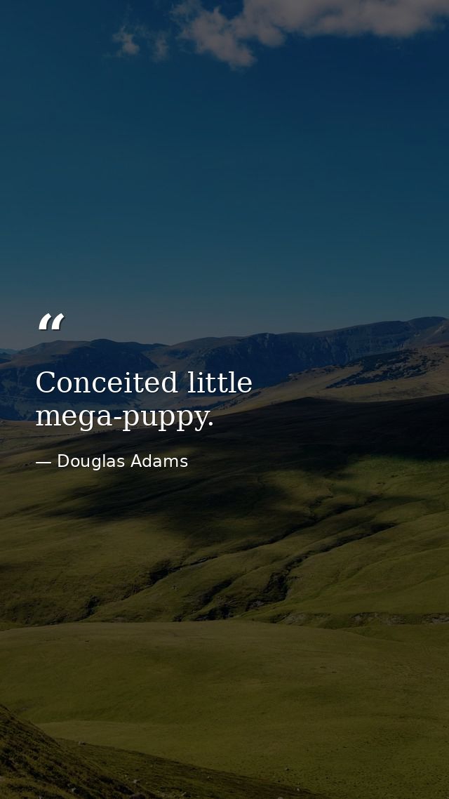 Conceited little mega-puppy. — Douglas Adams