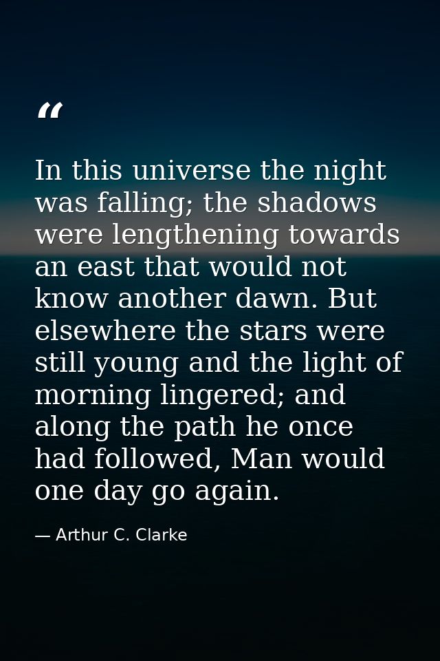 In this universe the night was falling; the shadows were lengthening towards an east that would not know another dawn. B — Arthur C. Clarke