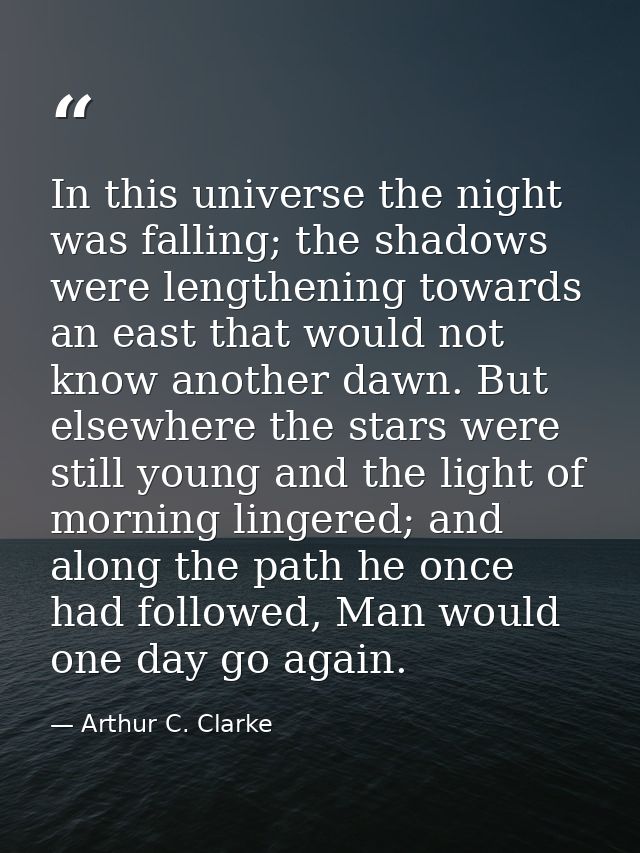 In this universe the night was falling; the shadows were lengthening towards an east that would not know another dawn. B — Arthur C. Clarke