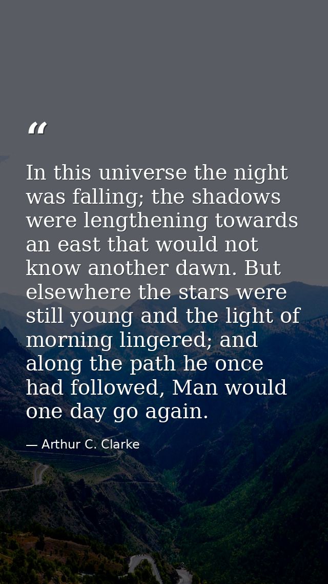 In this universe the night was falling; the shadows were lengthening towards an east that would not know another dawn. B — Arthur C. Clarke