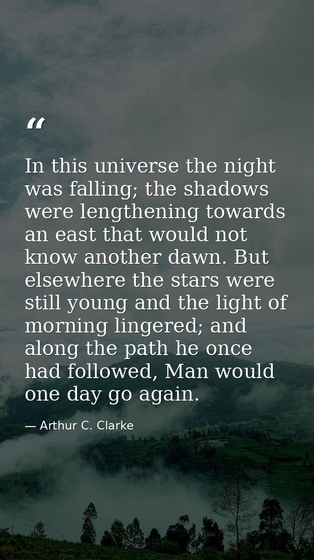 In this universe the night was falling; the shadows were lengthening towards an east that would not know another dawn. B — Arthur C. Clarke