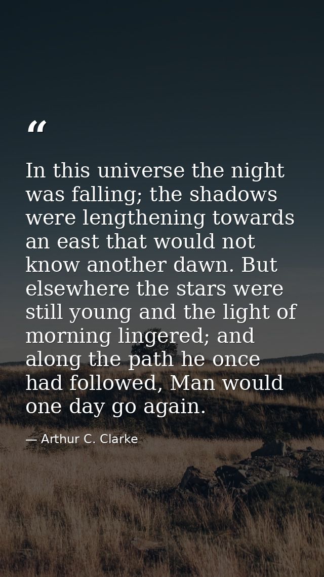 In this universe the night was falling; the shadows were lengthening towards an east that would not know another dawn. B — Arthur C. Clarke