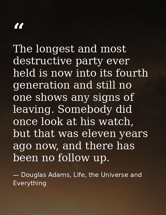 The longest and most destructive party ever held is now into its fourth generation and still no one shows any signs of l — Douglas Adams, Life, the Universe and Everything