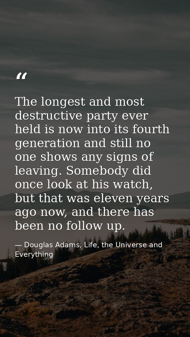 The longest and most destructive party ever held is now into its fourth generation and still no one shows any signs of l — Douglas Adams, Life, the Universe and Everything