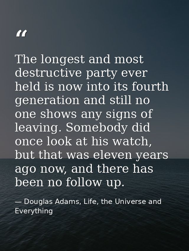 The longest and most destructive party ever held is now into its fourth generation and still no one shows any signs of l — Douglas Adams, Life, the Universe and Everything