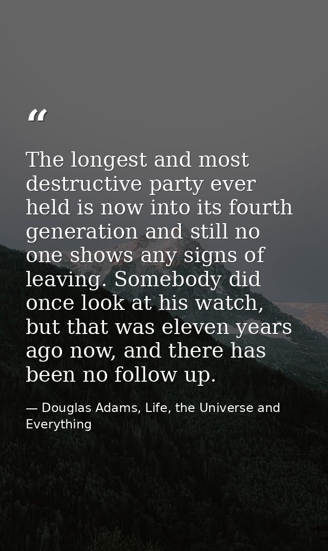 The longest and most destructive party ever held is now into its fourth generation and still no one shows any signs of l — Douglas Adams, Life, the Universe and Everything