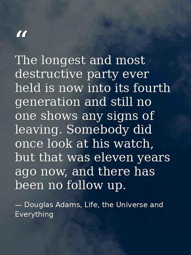 The longest and most destructive party ever held is now into its fourth generation and still no one shows any signs of l — Douglas Adams, Life, the Universe and Everything